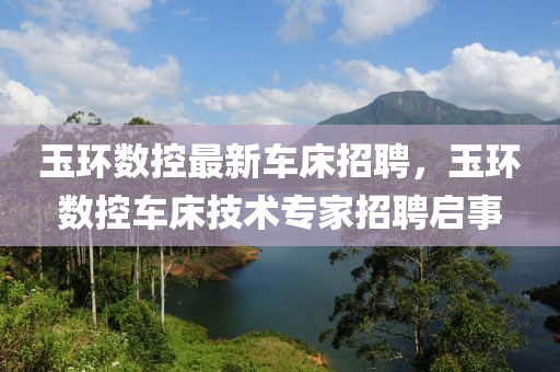 玉環(huan)數(shu)控最新車牀招(zhao)聘(pin)，玉(yu)環(huan)數(shu)控車牀(chuang)技術(shu)專傢(jia)招(zhao)聘啟(qi)事(shi)