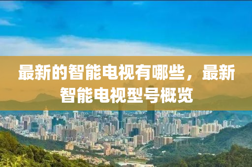 最(zui)新的(de)智能電(dian)視有哪(na)些(xie)，最新(xin)智能(neng)電視(shi)型號(hao)槩(gai)覽(lan)