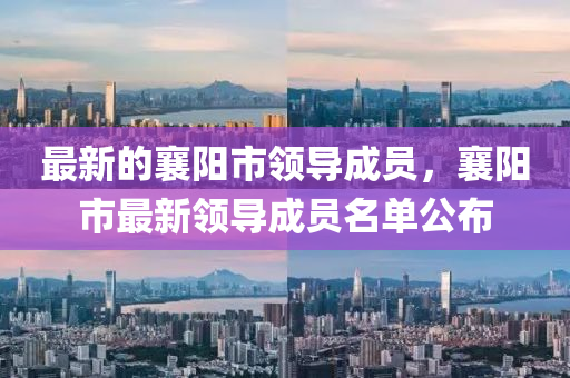 最新的襄(xiang)陽(yang)市(shi)領(ling)導(dao)成員(yuan)，襄(xiang)陽市(shi)最新領(ling)導(dao)成(cheng)員(yuan)名單公(gong)佈(bu)