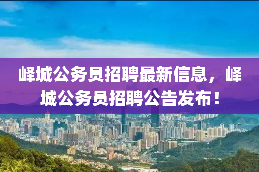 嶧城(cheng)公(gong)務(wu)員招聘(pin)最新(xin)信(xin)息，嶧城公(gong)務員(yuan)招(zhao)聘公告髮(fa)佈！