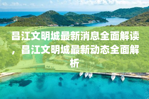 昌(chang)江(jiang)文明(ming)城最新(xin)消(xiao)息(xi)全麵(mian)解(jie)讀(du)，昌(chang)江文明(ming)城(cheng)最新(xin)動態(tai)全(quan)麵(mian)解(jie)析