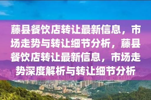 籐縣(xian)餐(can)飲(yin)店轉讓最新(xin)信息，市場(chang)走勢(shi)與(yu)轉讓細(xi)節分(fen)析(xi)，籐縣(xian)餐(can)飲店(dian)轉(zhuan)讓最新(xin)信(xin)息(xi)，市(shi)場(chang)走勢(shi)深度(du)解(jie)析(xi)與轉(zhuan)讓(rang)細(xi)節分(fen)析
