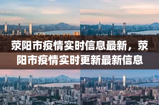 滎(xing)陽市(shi)疫情(qing)實時信(xin)息(xi)最(zui)新，滎(xing)陽市(shi)疫(yi)情(qing)實時更新最新(xin)信息(xi)