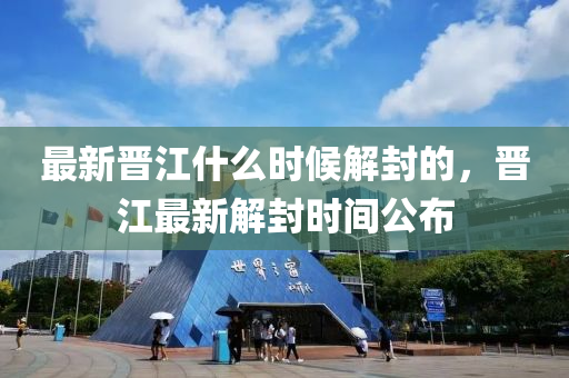 最新(xin)晉江(jiang)什(shen)麼(me)時(shi)候(hou)解封的(de)，晉(jin)江(jiang)最(zui)新(xin)解封時(shi)間(jian)公(gong)佈