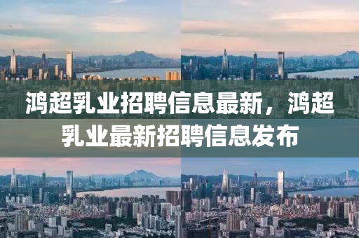 鴻(hong)超乳業招(zhao)聘(pin)信息(xi)最(zui)新，鴻(hong)超(chao)乳業(ye)最新招聘信息髮佈