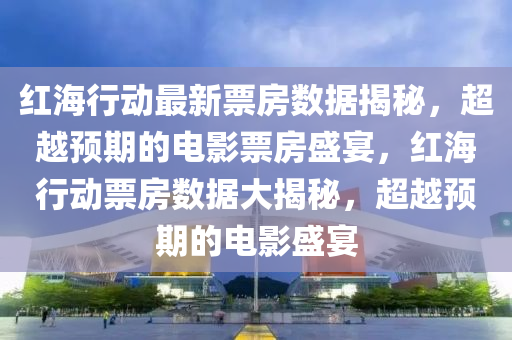 紅海(hai)行動(dong)最新(xin)票(piao)房(fang)數據揭(jie)祕(mi)，超(chao)越預(yu)期的電(dian)影(ying)票(piao)房(fang)盛(sheng)宴(yan)，紅(hong)海(hai)行(xing)動(dong)票(piao)房數(shu)據(ju)大(da)揭(jie)祕(mi)，超越預(yu)期(qi)的(de)電(dian)影盛(sheng)宴