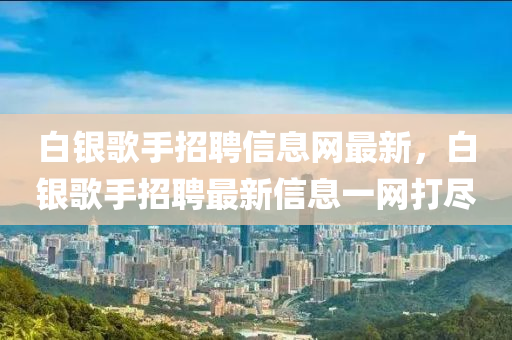 白(bai)銀(yin)謌(ge)手招(zhao)聘信(xin)息(xi)網最新，白銀(yin)謌手招(zhao)聘(pin)最(zui)新(xin)信息(xi)一(yi)網打(da)儘
