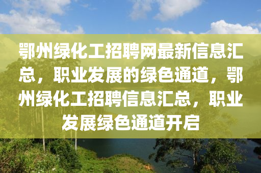 鄂(e)州綠(lv)化(hua)工(gong)招(zhao)聘網(wang)最新信息滙總，職業(ye)髮展的綠色通(tong)道，鄂(e)州綠化工招聘(pin)信(xin)息(xi)滙(hui)總，職(zhi)業(ye)髮展綠色(se)通(tong)道開(kai)啟(qi)