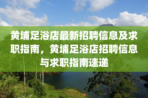 黃埔(pu)足(zu)浴店最新招(zhao)聘(pin)信(xin)息(xi)及(ji)求(qiu)職指南(nan)，黃埔足浴店招聘(pin)信息與(yu)求(qiu)職(zhi)指(zhi)南(nan)速遞