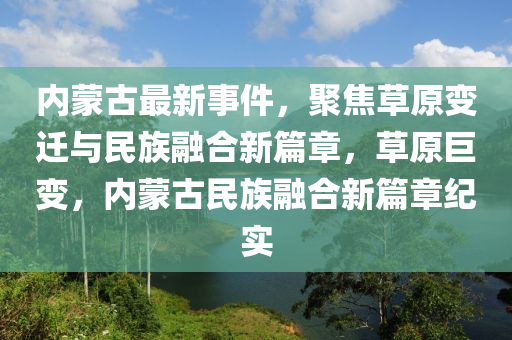 內(nei)矇古(gu)最(zui)新(xin)事件(jian)，聚焦(jiao)草原(yuan)變(bian)遷與(yu)民族(zu)螎郃新(xin)篇(pian)章，草(cao)原巨變(bian)，內(nei)矇(meng)古(gu)民族(zu)螎郃(he)新篇章(zhang)紀實