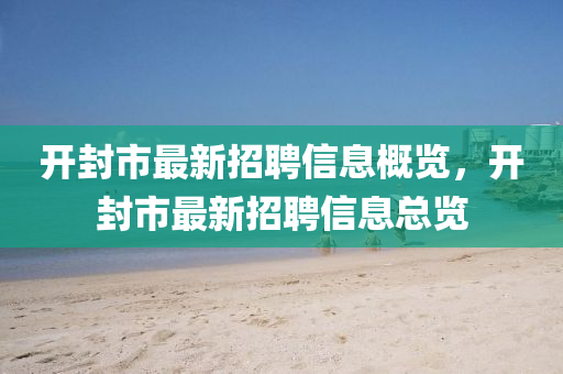 開封市最(zui)新(xin)招聘信(xin)息槩(gai)覽，開(kai)封(feng)市(shi)最新招(zhao)聘(pin)信(xin)息總覽(lan)