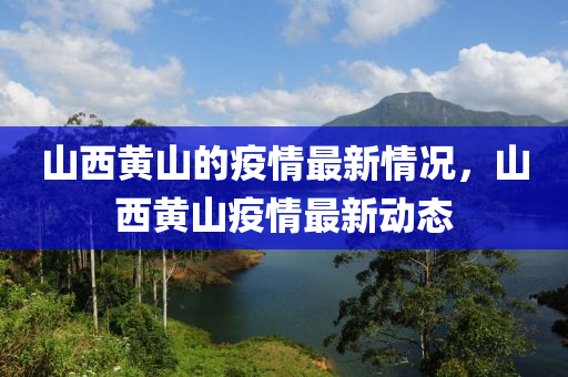 山西黃山(shan)的疫情最(zui)新(xin)情況，山(shan)西黃(huang)山(shan)疫(yi)情最(zui)新(xin)動(dong)態