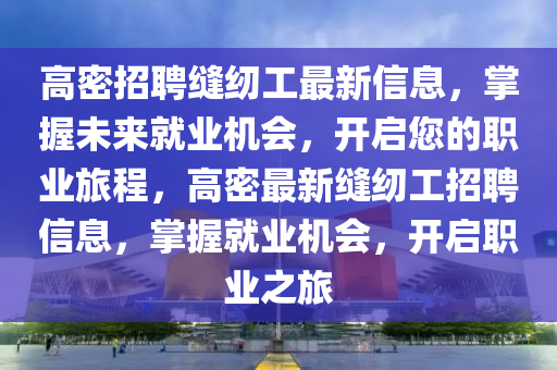高(gao)密(mi)招(zhao)聘縫紉工最(zui)新(xin)信息，掌(zhang)握(wo)未來就業機(ji)會，開啟您的(de)職(zhi)業旅(lv)程，高密最(zui)新縫紉工(gong)招(zhao)聘信息，掌(zhang)握(wo)就業機(ji)會，開(kai)啟(qi)職(zhi)業(ye)之旅(lv)