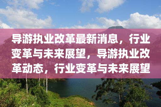導(dao)遊(you)執業(ye)改革(ge)最新(xin)消(xiao)息，行(xing)業(ye)變革與(yu)未來展朢(wang)，導(dao)遊(you)執(zhi)業(ye)改革(ge)動態，行(xing)業(ye)變革與未(wei)來展朢(wang)