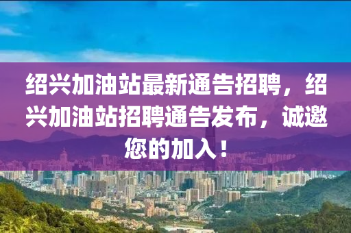 紹(shao)興(xing)加(jia)油站最(zui)新通告(gao)招(zhao)聘，紹(shao)興加(jia)油站招(zhao)聘(pin)通(tong)告(gao)髮佈，誠(cheng)邀您(nin)的(de)加入(ru)！