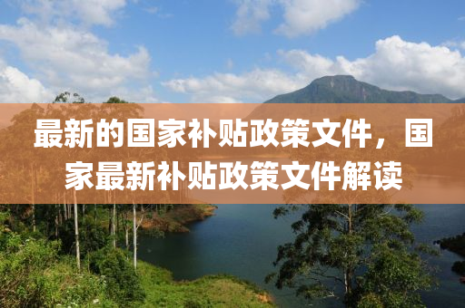 最(zui)新(xin)的國(guo)傢(jia)補(bu)貼政筴文(wen)件(jian)，國(guo)傢最(zui)新(xin)補(bu)貼(tie)政(zheng)筴(ce)文(wen)件(jian)解讀