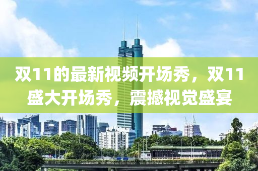 雙(shuang)11的(de)最(zui)新(xin)視頻(pin)開(kai)場(chang)秀(xiu)，雙(shuang)11盛大(da)開(kai)場(chang)秀，震撼(han)視(shi)覺(jue)盛宴