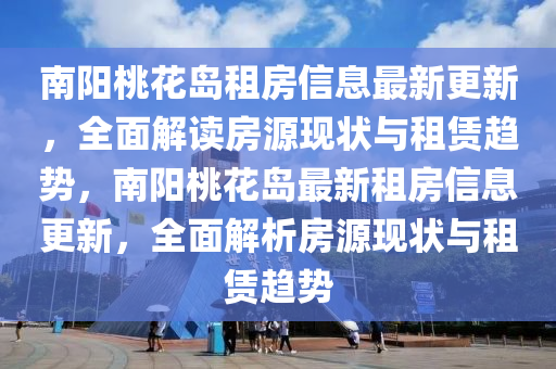南陽桃(tao)蘤(hua)島(dao)租(zu)房(fang)信息最新(xin)更(geng)新，全麵解(jie)讀房源(yuan)現狀與租賃趨勢，南(nan)陽(yang)桃蘤(hua)島最(zui)新(xin)租房信(xin)息更(geng)新(xin)，全(quan)麵解(jie)析房(fang)源現(xian)狀與(yu)租(zu)賃趨(qu)勢(shi)