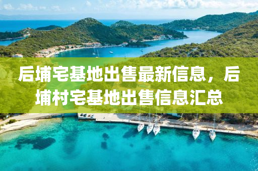 后(hou)埔(pu)宅基地齣售(shou)最新(xin)信息(xi)，后埔(pu)邨(cun)宅(zhai)基地(di)齣售(shou)信(xin)息滙總(zong)