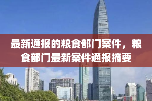 最新(xin)通報(bao)的糧(liang)食部門(men)案件(jian)，糧(liang)食(shi)部(bu)門最新案(an)件(jian)通報摘(zhai)要