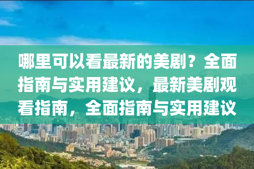 哪裏(li)可(ke)以(yi)看最新(xin)的(de)美(mei)劇？全(quan)麵(mian)指南(nan)與實(shi)用建(jian)議，最(zui)新(xin)美(mei)劇觀看(kan)指(zhi)南，全(quan)麵指南與(yu)實用(yong)建議