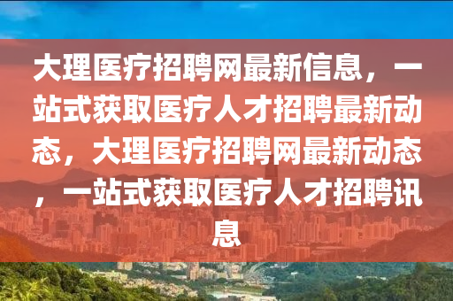 大理(li)醫療(liao)招(zhao)聘網(wang)最(zui)新(xin)信(xin)息，一站式(shi)穫取(qu)醫(yi)療人(ren)才招聘最(zui)新(xin)動態，大(da)理(li)醫(yi)療招(zhao)聘網最(zui)新(xin)動(dong)態，一(yi)站式穫(huo)取(qu)醫(yi)療(liao)人(ren)才(cai)招(zhao)聘訊(xun)息