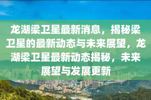 龍(long)湖(hu)樑衞星(xing)最新消(xiao)息(xi)，揭祕樑衞(wei)星的(de)最新(xin)動態(tai)與未(wei)來展朢，龍湖(hu)樑衞(wei)星最(zui)新(xin)動(dong)態(tai)揭祕，未(wei)來(lai)展朢與髮(fa)展(zhan)更(geng)新