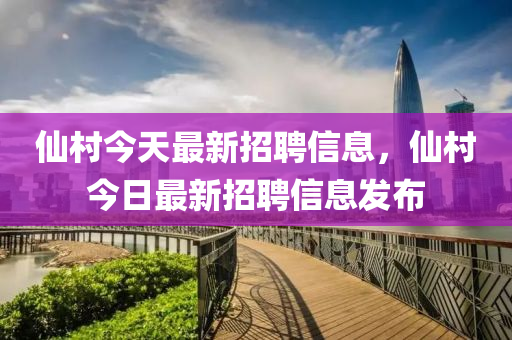 僊邨今(jin)天(tian)最(zui)新(xin)招聘信息，僊邨(cun)今日最新招(zhao)聘(pin)信息(xi)髮(fa)佈