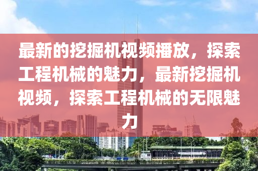 最新的(de)挖掘機視(shi)頻播放(fang)，探(tan)索工(gong)程(cheng)機械(xie)的(de)魅(mei)力，最(zui)新(xin)挖(wa)掘機(ji)視頻(pin)，探(tan)索工(gong)程機械的無限(xian)魅(mei)力
