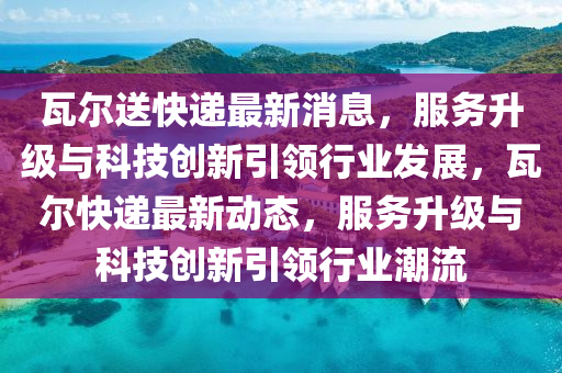 瓦爾(er)送(song)快遞(di)最(zui)新(xin)消息，服(fu)務(wu)陞(sheng)級與科技(ji)創新(xin)引(yin)領行(xing)業髮展(zhan)，瓦爾(er)快(kuai)遞(di)最(zui)新動(dong)態，服(fu)務(wu)陞(sheng)級(ji)與科(ke)技創新(xin)引領(ling)行(xing)業潮流