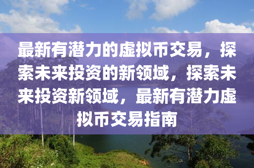 最(zui)新有潛(qian)力(li)的(de)虛(xu)擬(ni)幣交易，探索(suo)未來(lai)投資(zi)的新(xin)領(ling)域(yu)，探(tan)索(suo)未來投(tou)資新(xin)領域，最新(xin)有潛(qian)力(li)虛(xu)擬(ni)幣交(jiao)易(yi)指(zhi)南(nan)