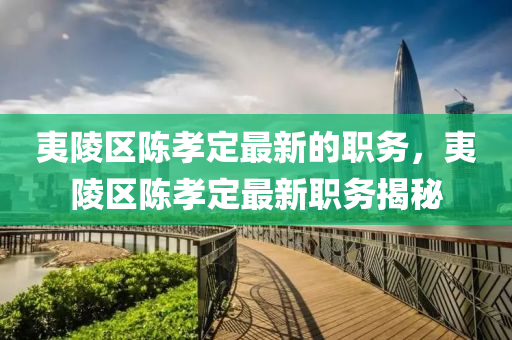 夷(yi)陵(ling)區(qu)陳孝(xiao)定(ding)最(zui)新的(de)職務(wu)，夷(yi)陵區陳孝定(ding)最(zui)新(xin)職務(wu)揭(jie)祕