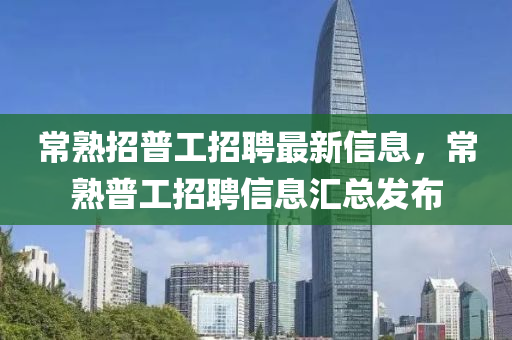 常熟招(zhao)普(pu)工(gong)招聘最(zui)新(xin)信息(xi)，常(chang)熟普工招聘(pin)信(xin)息(xi)滙總髮佈(bu)