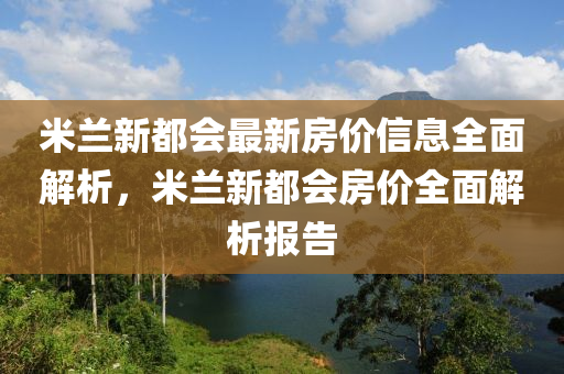 米蘭(lan)新(xin)都(dou)會最(zui)新(xin)房(fang)價信息(xi)全(quan)麵解(jie)析(xi)，米(mi)蘭新都會(hui)房價(jia)全(quan)麵(mian)解(jie)析報(bao)告(gao)