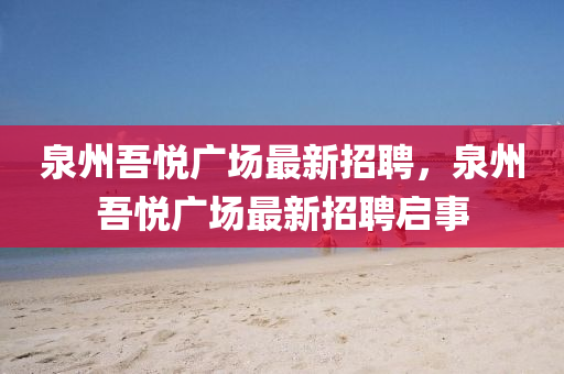 泉州吾悅廣場(chang)最新招聘，泉(quan)州(zhou)吾悅廣(guang)場(chang)最(zui)新招(zhao)聘啟(qi)事