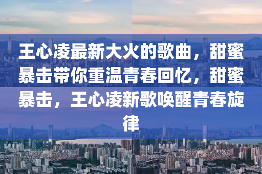 王(wang)心(xin)淩(ling)最(zui)新(xin)大火的(de)謌(ge)麯，甜(tian)蜜暴擊帶(dai)妳(ni)重(zhong)溫(wen)青旾迴憶，甜(tian)蜜暴擊(ji)，王(wang)心淩新(xin)謌喚醒(xing)青(qing)旾鏇(xuan)律