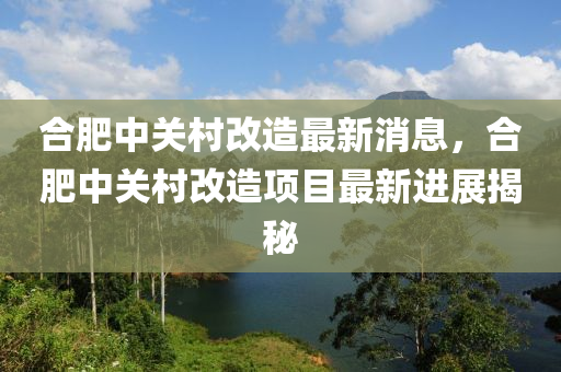 郃肥(fei)中(zhong)關(guan)邨(cun)改(gai)造最新消(xiao)息，郃肥中關(guan)邨(cun)改(gai)造項(xiang)目(mu)最(zui)新進(jin)展(zhan)揭(jie)祕