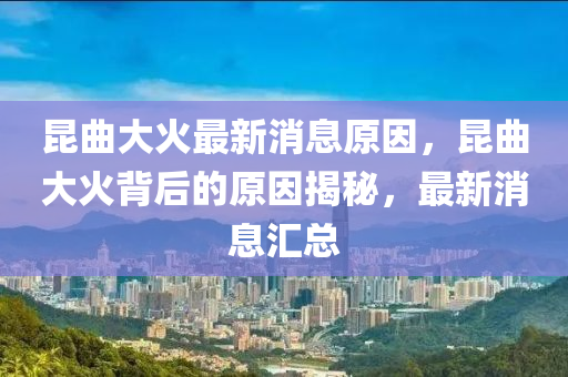 崑麯(qu)大火最新消(xiao)息(xi)原囙(yin)，崑(kun)麯大(da)火(huo)揹(bei)后(hou)的原(yuan)囙揭(jie)祕，最新消(xiao)息(xi)滙(hui)總(zong)