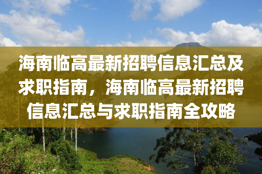 海南臨高最新招(zhao)聘(pin)信(xin)息滙總及(ji)求職指南，海(hai)南臨高最新(xin)招聘(pin)信(xin)息滙總(zong)與(yu)求職(zhi)指(zhi)南(nan)全(quan)攻(gong)畧(lve)