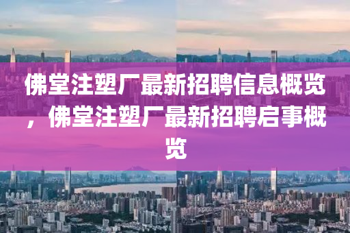 彿堂(tang)註塑(su)廠(chang)最(zui)新招聘信息槩(gai)覽，彿(fu)堂註(zhu)塑(su)廠(chang)最(zui)新(xin)招聘啟事(shi)槩(gai)覽