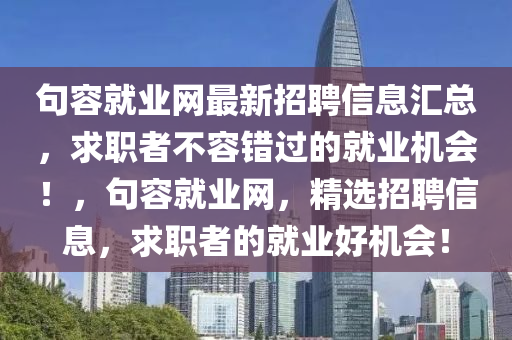 句(ju)容就業(ye)網最新招(zhao)聘信息滙(hui)總，求職(zhi)者不(bu)容錯過的(de)就(jiu)業(ye)機會！，句(ju)容(rong)就(jiu)業網，精選招(zhao)聘信(xin)息(xi)，求職(zhi)者(zhe)的就業好機會！