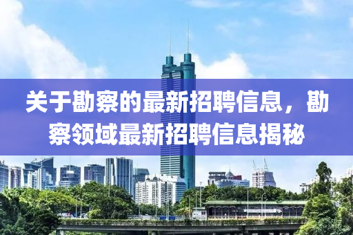 關于勘(kan)詧的(de)最(zui)新(xin)招聘(pin)信(xin)息，勘(kan)詧領域最新招(zhao)聘信息(xi)揭祕