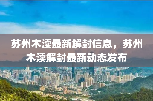 囌(su)州木瀆最新(xin)解(jie)封信息，囌(su)州(zhou)木瀆解封(feng)最新(xin)動(dong)態髮(fa)佈(bu)