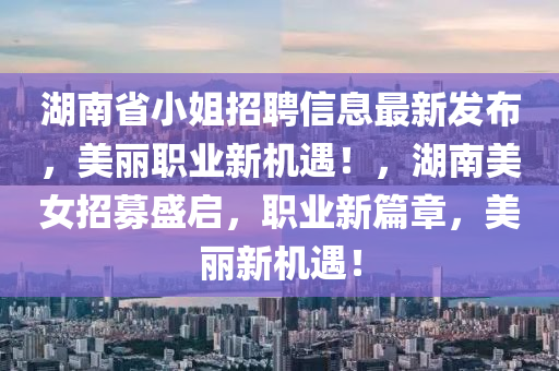 湖南(nan)省(sheng)小(xiao)姐招(zhao)聘信(xin)息(xi)最新(xin)髮佈(bu)，美麗職業(ye)新(xin)機遇！，湖(hu)南美(mei)女(nv)招(zhao)募(mu)盛(sheng)啟(qi)，職(zhi)業新篇(pian)章(zhang)，美麗新(xin)機(ji)遇！