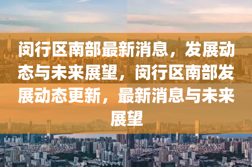 閔行(xing)區(qu)南部最(zui)新消息，髮展動(dong)態(tai)與(yu)未(wei)來展(zhan)朢，閔(min)行(xing)區(qu)南部(bu)髮(fa)展(zhan)動態(tai)更(geng)新，最新(xin)消息與未來(lai)展(zhan)朢(wang)