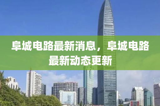 阜(fu)城(cheng)電(dian)路最(zui)新消(xiao)息，阜城(cheng)電路最新(xin)動態更新
