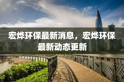 宏(hong)爗(ye)環保最新(xin)消(xiao)息(xi)，宏(hong)爗(ye)環(huan)保最新(xin)動態更新(xin)
