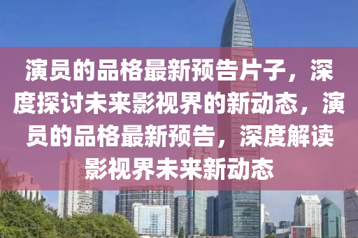 縯(yan)員(yuan)的品格(ge)最新預告(gao)片子，深度探(tan)討未來影(ying)視(shi)界的新(xin)動態，縯員(yuan)的(de)品格(ge)最(zui)新預告(gao)，深(shen)度(du)解讀(du)影視(shi)界未(wei)來(lai)新動態