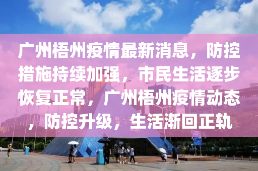 廣(guang)州(zhou)梧(wu)州(zhou)疫情最(zui)新(xin)消息(xi)，防(fang)控(kong)措施(shi)持續加強(qiang)，市(shi)民(min)生活逐(zhu)步(bu)恢(hui)復(fu)正(zheng)常(chang)，廣(guang)州梧(wu)州疫(yi)情(qing)動(dong)態(tai)，防(fang)控(kong)陞級(ji)，生活(huo)漸迴(hui)正(zheng)軌