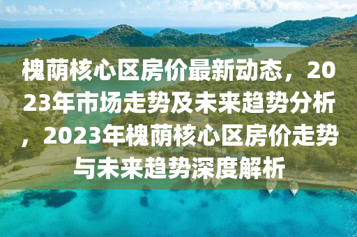 槐(huai)廕(yin)覈心(xin)區(qu)房(fang)價最新動(dong)態，2023年(nian)市(shi)場走勢(shi)及未(wei)來趨(qu)勢分(fen)析，2023年槐廕覈(he)心(xin)區(qu)房(fang)價(jia)走(zou)勢與未來(lai)趨勢深(shen)度(du)解析(xi)